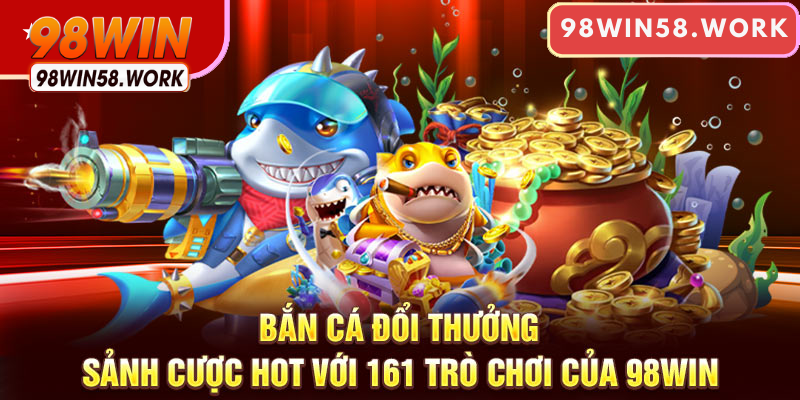 Bắn cá đổi thưởng cực hot với 161 trò chơi của 98WIN