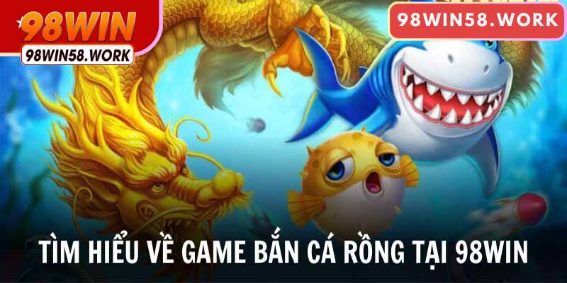 Tìm hiểu về game bắn cá rồng tại 98WIN